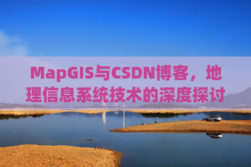 MapGIS与CSDN博客，地理信息系统技术的深度探讨